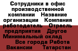 Сотрудники в офис производственной компании › Название организации ­ Компания-работодатель › Отрасль предприятия ­ Другое › Минимальный оклад ­ 25 500 - Все города Работа » Вакансии   . Татарстан респ.